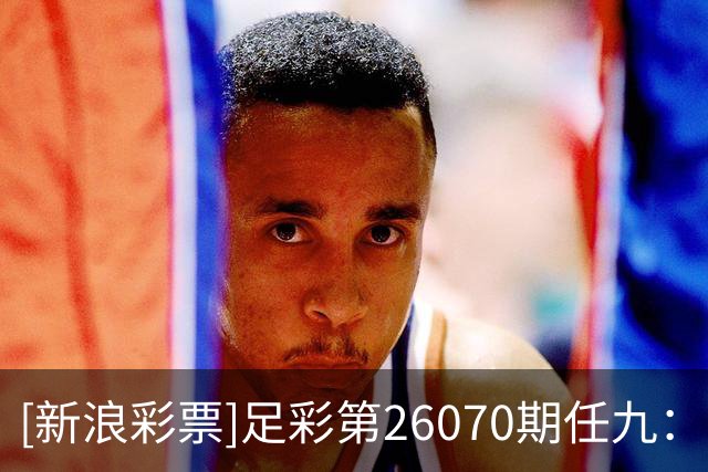 [新浪彩票]足彩第26070期任九：阿森纳赢球无疑